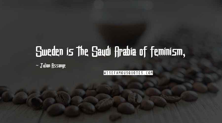 Julian Assange Quotes: Sweden is the Saudi Arabia of feminism,