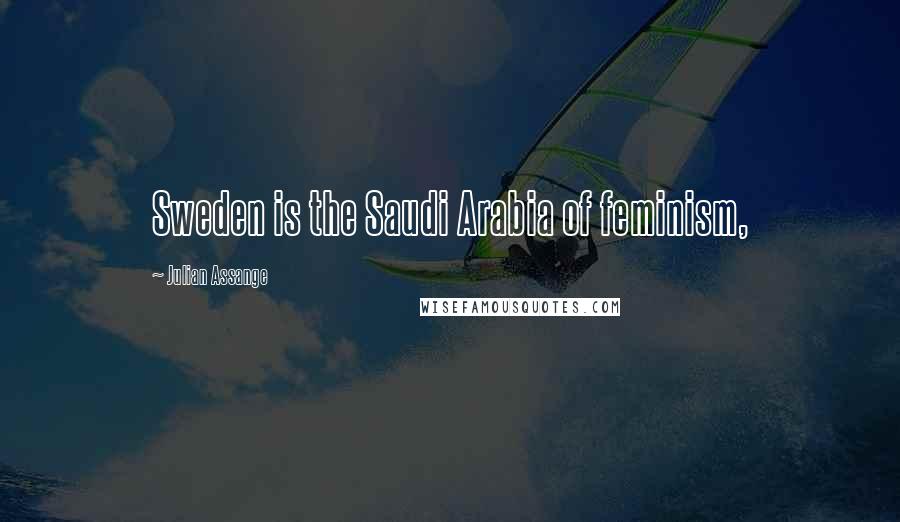 Julian Assange Quotes: Sweden is the Saudi Arabia of feminism,