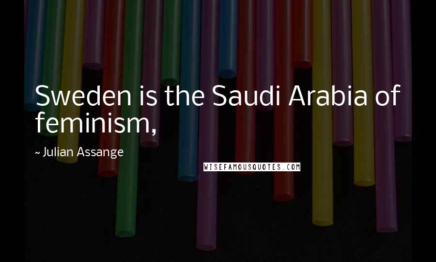 Julian Assange Quotes: Sweden is the Saudi Arabia of feminism,