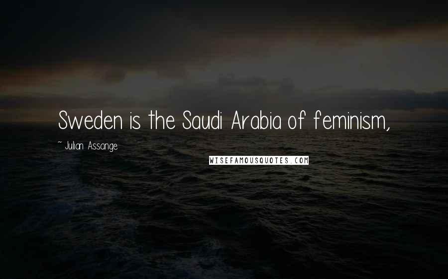 Julian Assange Quotes: Sweden is the Saudi Arabia of feminism,