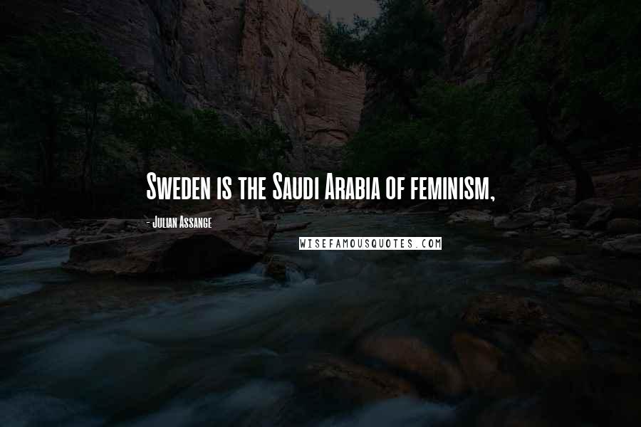 Julian Assange Quotes: Sweden is the Saudi Arabia of feminism,