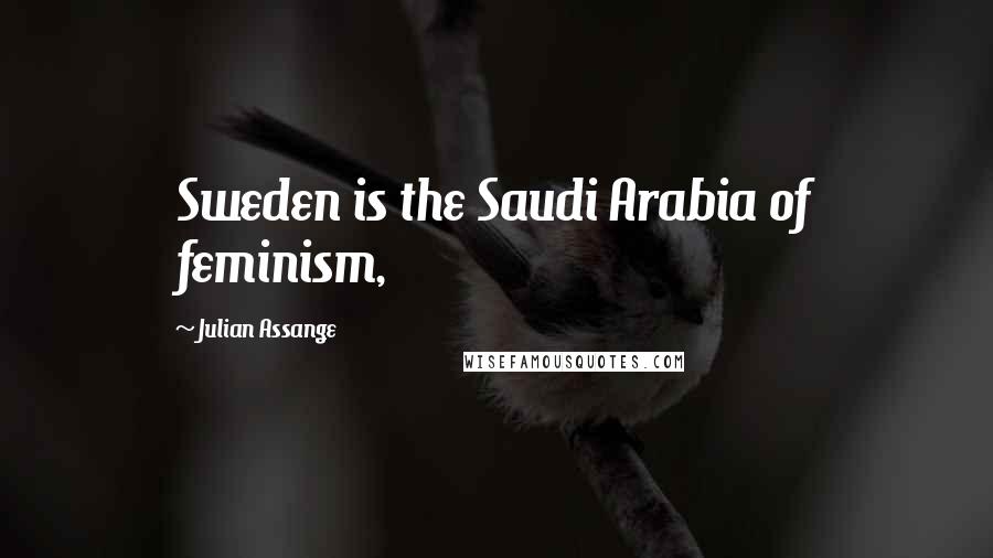 Julian Assange Quotes: Sweden is the Saudi Arabia of feminism,