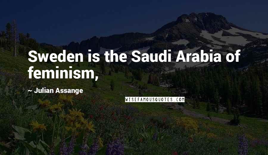 Julian Assange Quotes: Sweden is the Saudi Arabia of feminism,
