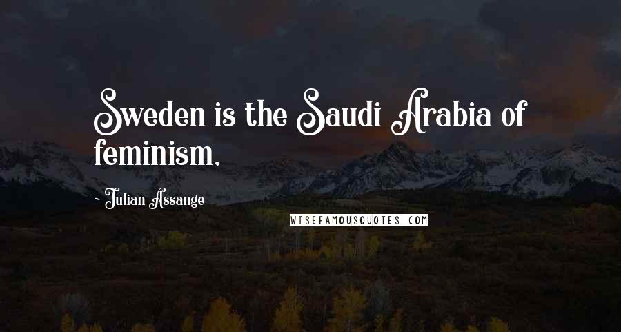 Julian Assange Quotes: Sweden is the Saudi Arabia of feminism,