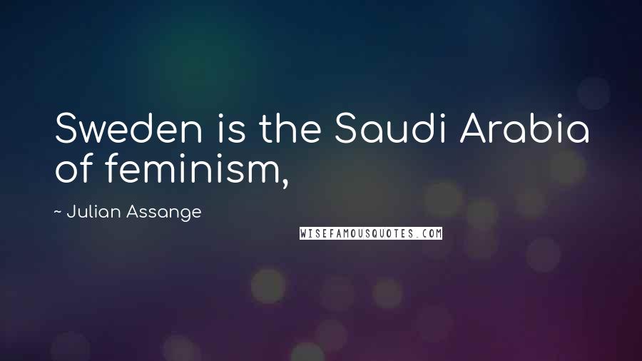 Julian Assange Quotes: Sweden is the Saudi Arabia of feminism,