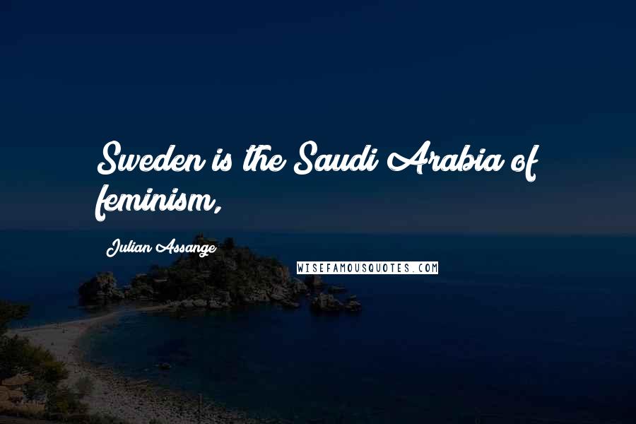Julian Assange Quotes: Sweden is the Saudi Arabia of feminism,