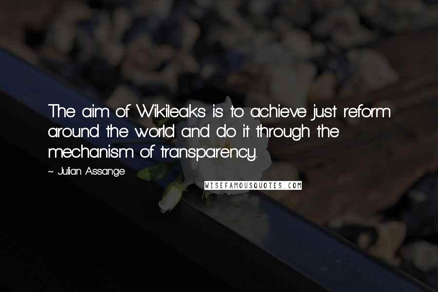 Julian Assange Quotes: The aim of Wikileaks is to achieve just reform around the world and do it through the mechanism of transparency.