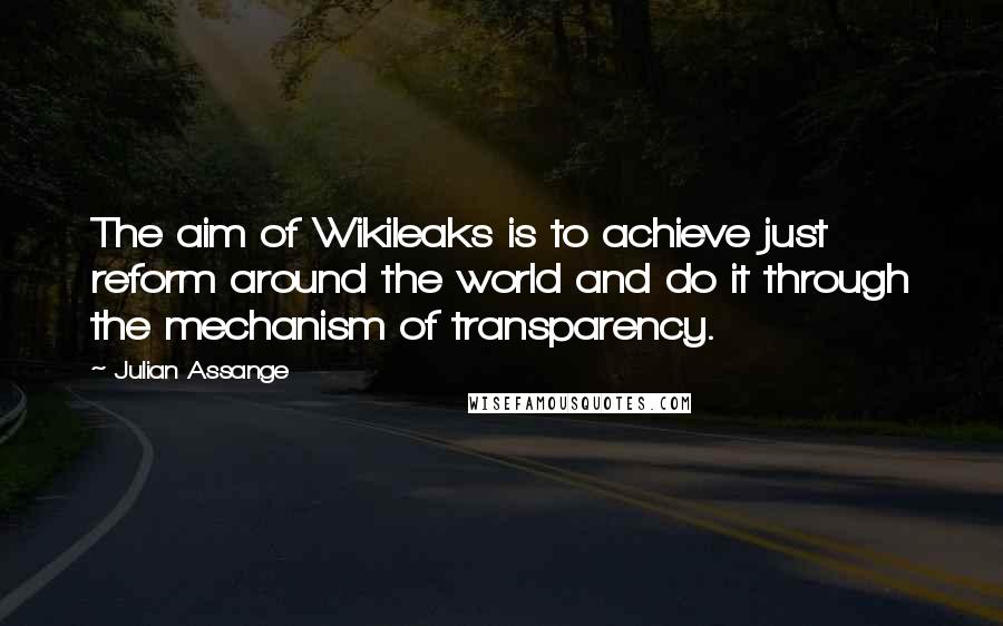 Julian Assange Quotes: The aim of Wikileaks is to achieve just reform around the world and do it through the mechanism of transparency.