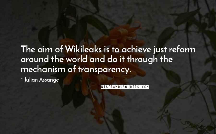 Julian Assange Quotes: The aim of Wikileaks is to achieve just reform around the world and do it through the mechanism of transparency.