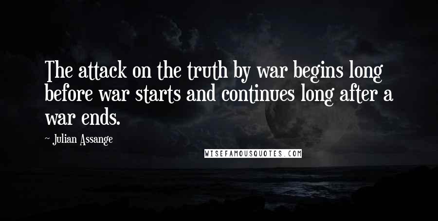 Julian Assange Quotes: The attack on the truth by war begins long before war starts and continues long after a war ends.