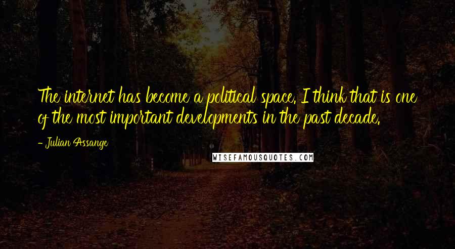 Julian Assange Quotes: The internet has become a political space. I think that is one of the most important developments in the past decade.