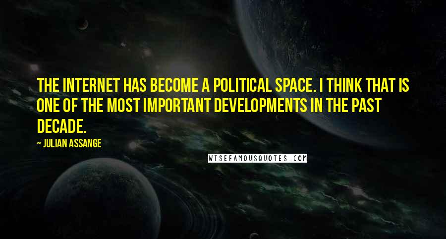 Julian Assange Quotes: The internet has become a political space. I think that is one of the most important developments in the past decade.