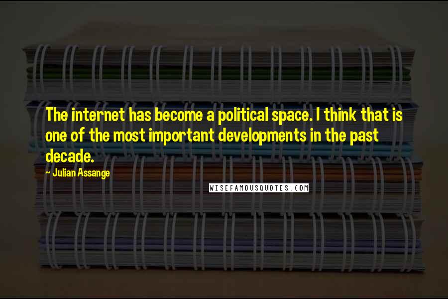 Julian Assange Quotes: The internet has become a political space. I think that is one of the most important developments in the past decade.