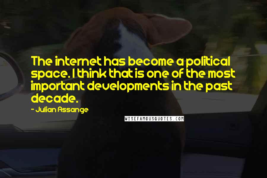 Julian Assange Quotes: The internet has become a political space. I think that is one of the most important developments in the past decade.