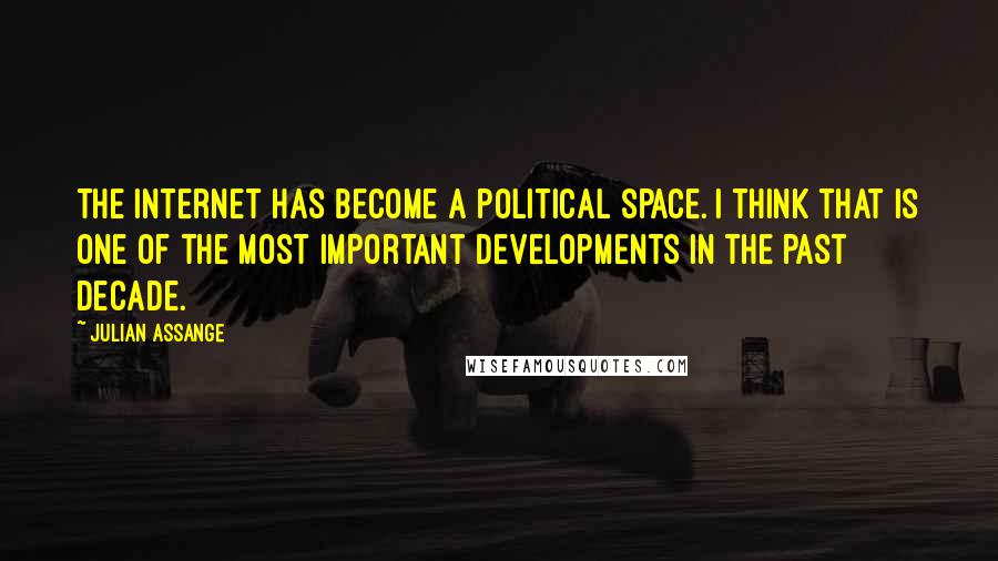 Julian Assange Quotes: The internet has become a political space. I think that is one of the most important developments in the past decade.