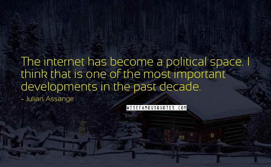 Julian Assange Quotes: The internet has become a political space. I think that is one of the most important developments in the past decade.