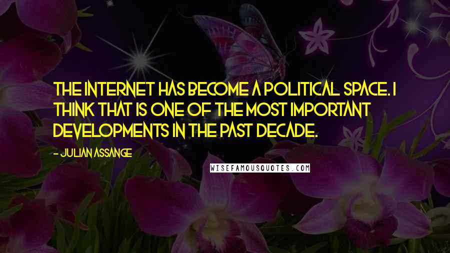 Julian Assange Quotes: The internet has become a political space. I think that is one of the most important developments in the past decade.