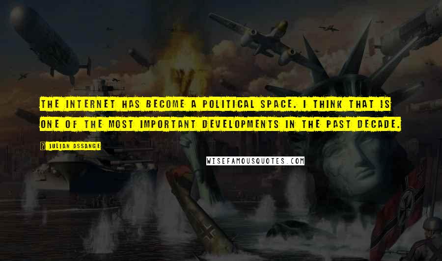 Julian Assange Quotes: The internet has become a political space. I think that is one of the most important developments in the past decade.