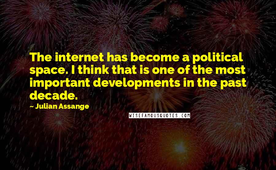 Julian Assange Quotes: The internet has become a political space. I think that is one of the most important developments in the past decade.