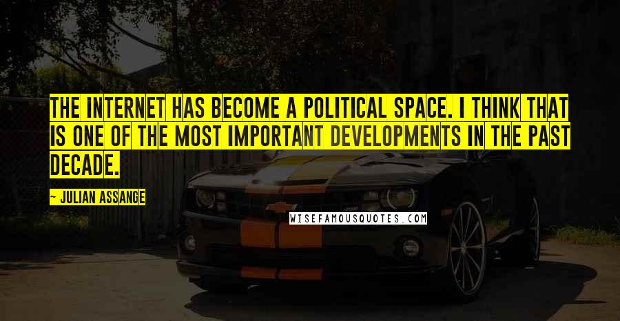Julian Assange Quotes: The internet has become a political space. I think that is one of the most important developments in the past decade.