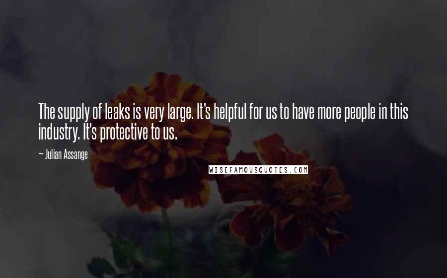Julian Assange Quotes: The supply of leaks is very large. It's helpful for us to have more people in this industry. It's protective to us.