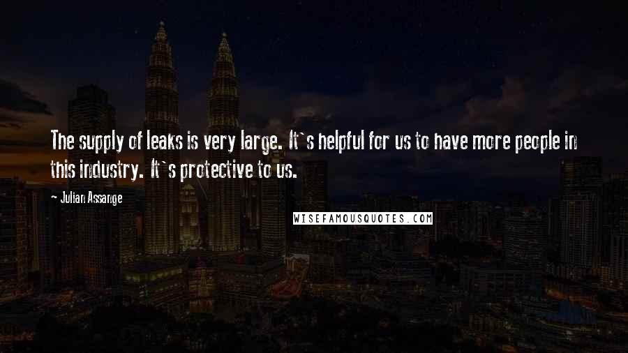 Julian Assange Quotes: The supply of leaks is very large. It's helpful for us to have more people in this industry. It's protective to us.