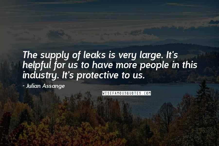Julian Assange Quotes: The supply of leaks is very large. It's helpful for us to have more people in this industry. It's protective to us.