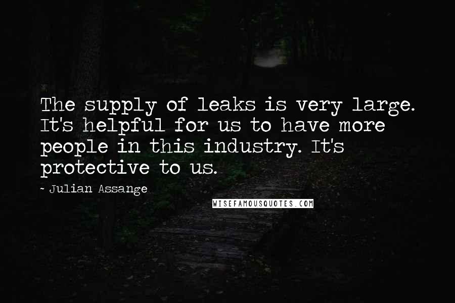 Julian Assange Quotes: The supply of leaks is very large. It's helpful for us to have more people in this industry. It's protective to us.