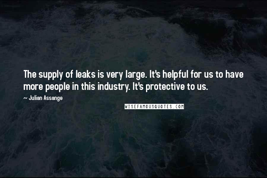 Julian Assange Quotes: The supply of leaks is very large. It's helpful for us to have more people in this industry. It's protective to us.
