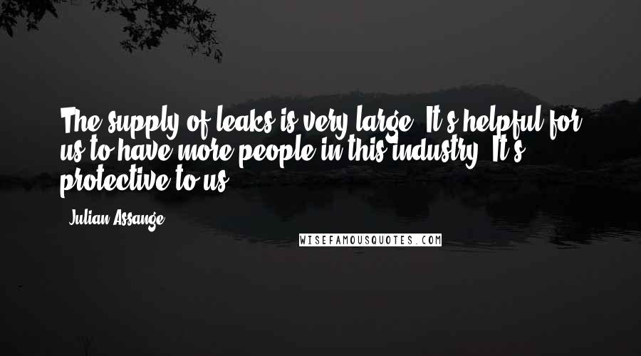 Julian Assange Quotes: The supply of leaks is very large. It's helpful for us to have more people in this industry. It's protective to us.