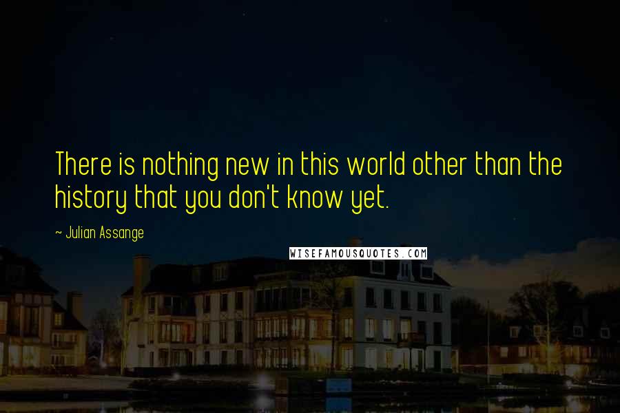 Julian Assange Quotes: There is nothing new in this world other than the history that you don't know yet.