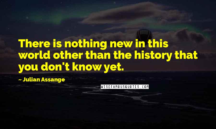 Julian Assange Quotes: There is nothing new in this world other than the history that you don't know yet.