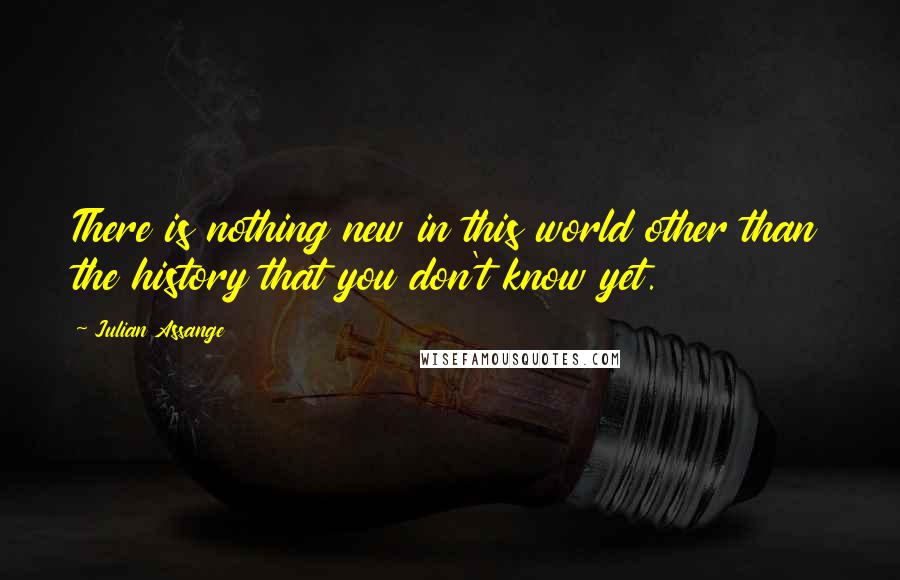 Julian Assange Quotes: There is nothing new in this world other than the history that you don't know yet.