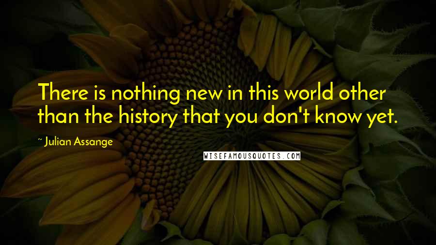 Julian Assange Quotes: There is nothing new in this world other than the history that you don't know yet.