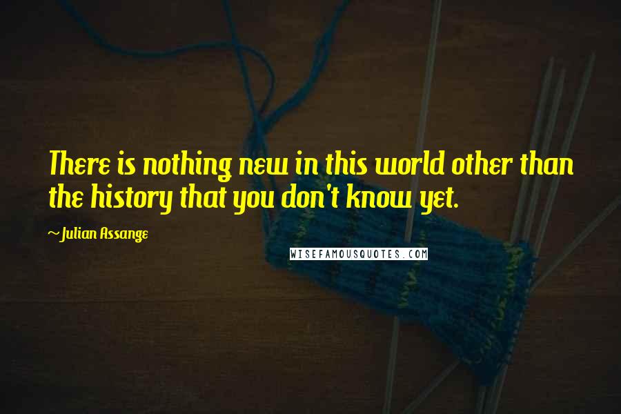 Julian Assange Quotes: There is nothing new in this world other than the history that you don't know yet.
