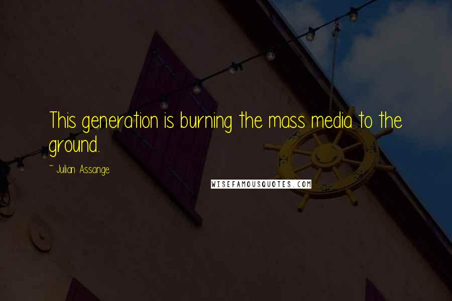 Julian Assange Quotes: This generation is burning the mass media to the ground.