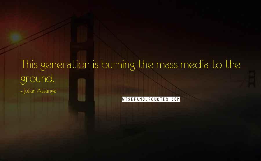 Julian Assange Quotes: This generation is burning the mass media to the ground.