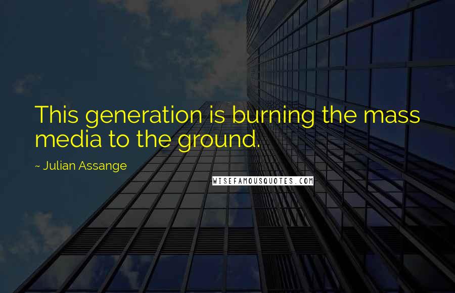 Julian Assange Quotes: This generation is burning the mass media to the ground.