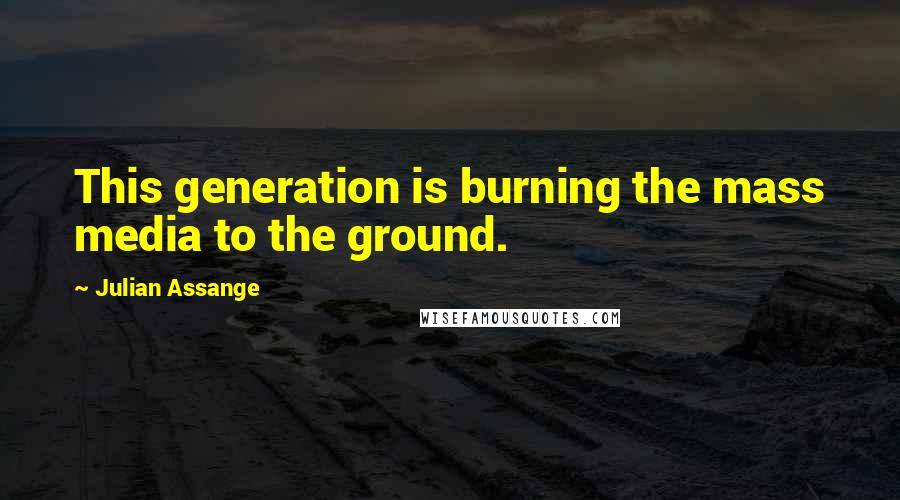 Julian Assange Quotes: This generation is burning the mass media to the ground.