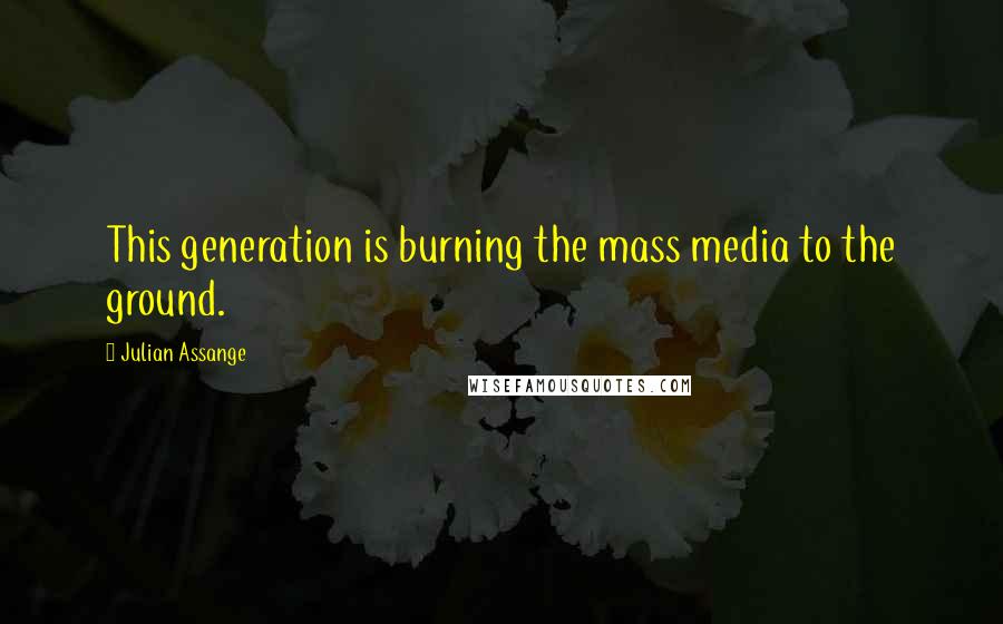 Julian Assange Quotes: This generation is burning the mass media to the ground.