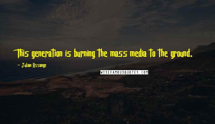 Julian Assange Quotes: This generation is burning the mass media to the ground.