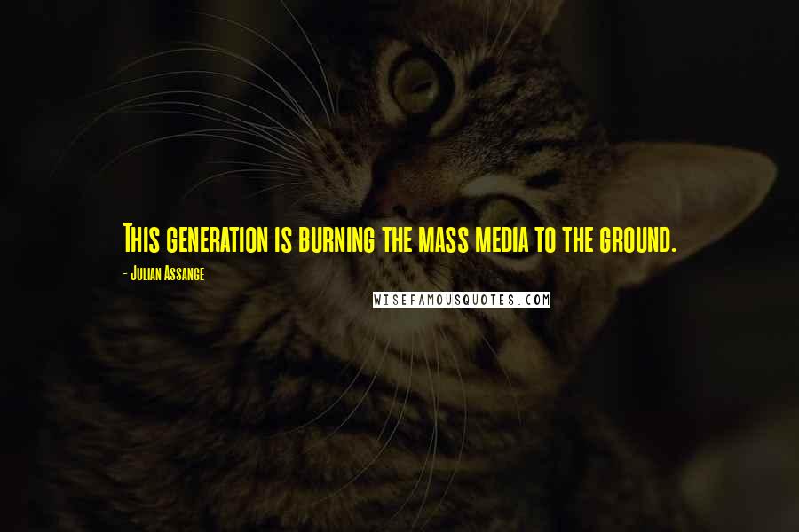 Julian Assange Quotes: This generation is burning the mass media to the ground.