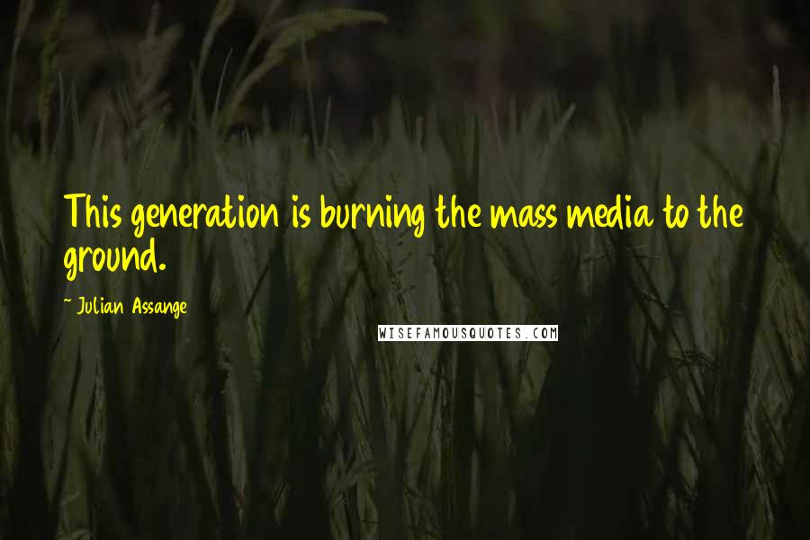 Julian Assange Quotes: This generation is burning the mass media to the ground.