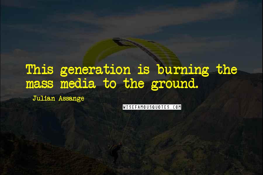 Julian Assange Quotes: This generation is burning the mass media to the ground.