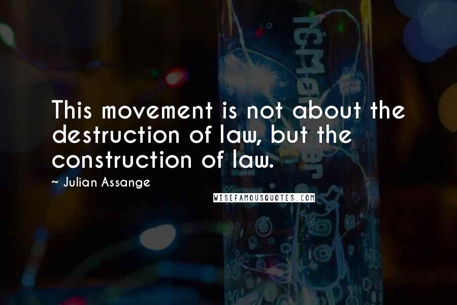 Julian Assange Quotes: This movement is not about the destruction of law, but the construction of law.