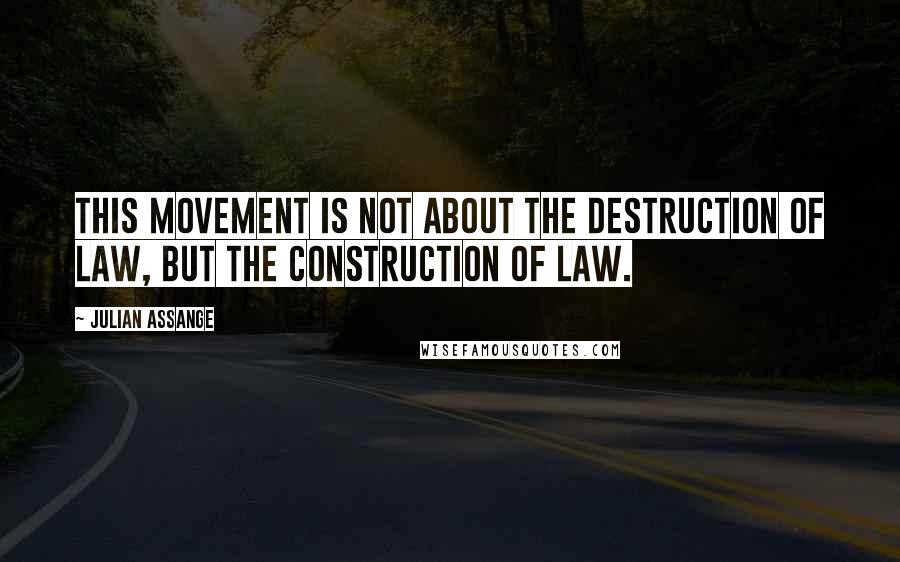 Julian Assange Quotes: This movement is not about the destruction of law, but the construction of law.