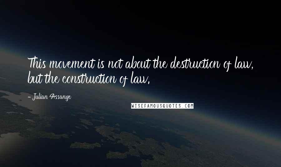 Julian Assange Quotes: This movement is not about the destruction of law, but the construction of law.