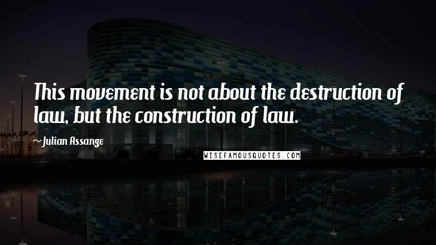 Julian Assange Quotes: This movement is not about the destruction of law, but the construction of law.