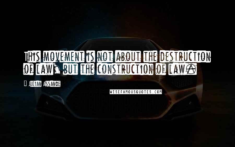 Julian Assange Quotes: This movement is not about the destruction of law, but the construction of law.