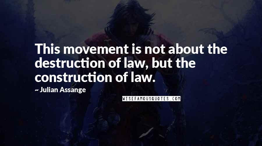 Julian Assange Quotes: This movement is not about the destruction of law, but the construction of law.